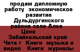 продам дипломную работу“ экономическое развитие Дульдургинского района села Алха › Цена ­ 2 000 - Забайкальский край, Чита г. Книги, музыка и видео » Книги, журналы   